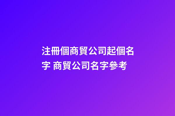 注冊個商貿公司起個名字 商貿公司名字參考